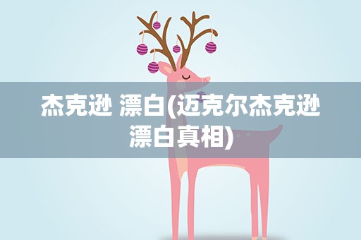 杰克逊 漂白(迈克尔杰克逊漂白真相)
