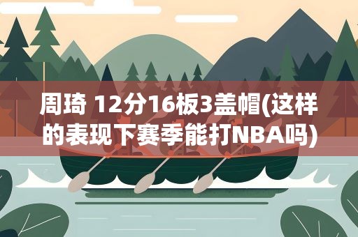 周琦 12分16板3盖帽(这样的表现下赛季能打NBA吗)