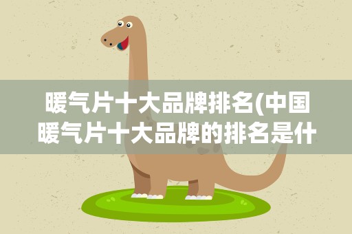 暖气片十大品牌排名(中国暖气片十大品牌的排名是什么)
