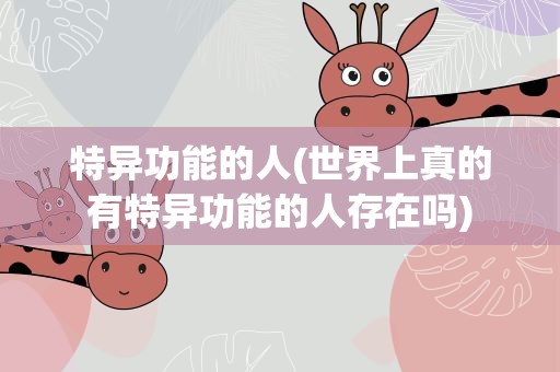 特异功能的人(世界上真的有特异功能的人存在吗)