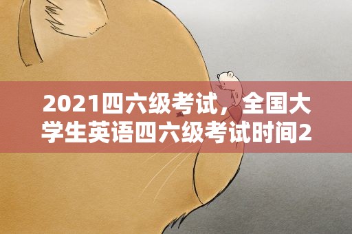 2021四六级考试，全国大学生英语四六级考试时间2021