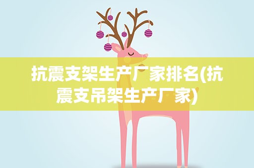 抗震支架生产厂家排名(抗震支吊架生产厂家)