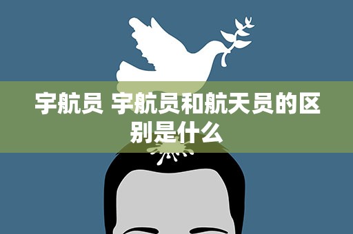 宇航员 宇航员和航天员的区别是什么