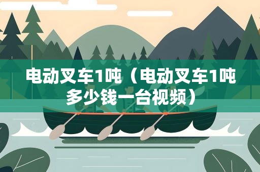 电动叉车1吨（电动叉车1吨多少钱一台视频）
