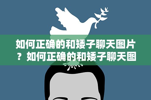 如何正确的和矮子聊天图片？如何正确的和矮子聊天图片大全