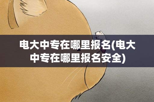 电大中专在哪里报名(电大中专在哪里报名安全)