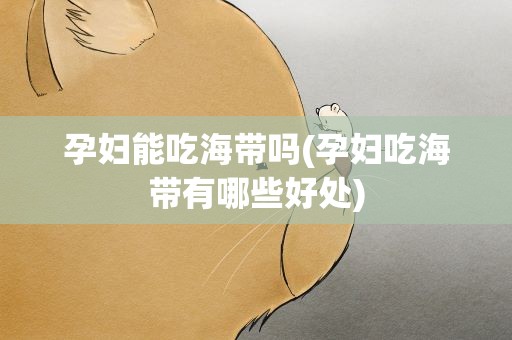 孕妇能吃海带吗(孕妇吃海带有哪些好处)