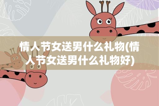 情人节女送男什么礼物(情人节女送男什么礼物好)