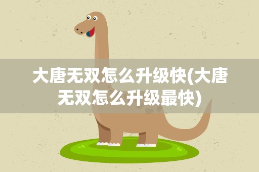 大唐无双怎么升级快(大唐无双怎么升级最快)