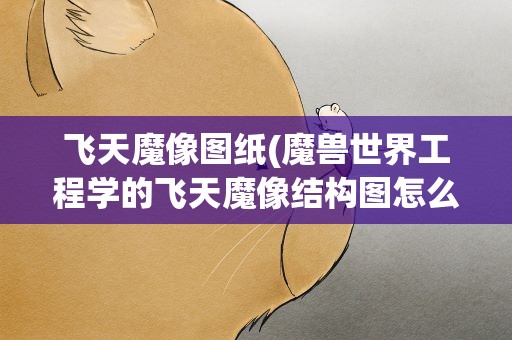飞天魔像图纸(魔兽世界工程学的飞天魔像结构图怎么得)