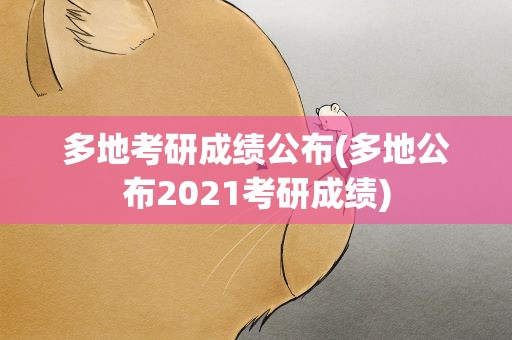 多地考研成绩公布(多地公布2021考研成绩)