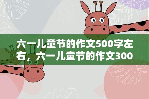 六一儿童节的作文500字左右，六一儿童节的作文300字左右