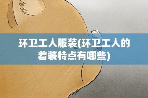 环卫工人服装(环卫工人的着装特点有哪些)