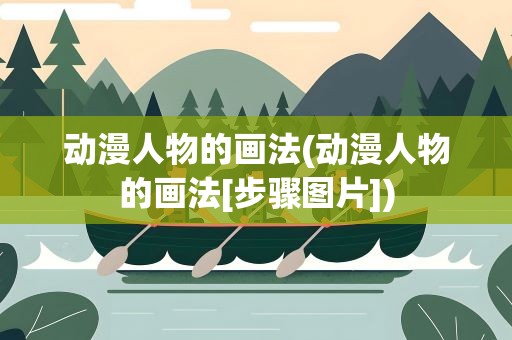 动漫人物的画法(动漫人物的画法[步骤图片])