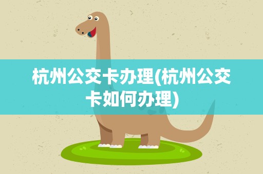 杭州公交卡办理(杭州公交卡如何办理)