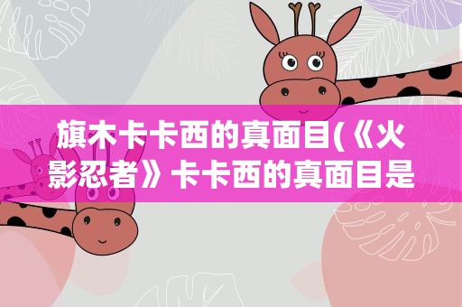 旗木卡卡西的真面目(《火影忍者》卡卡西的真面目是什么)