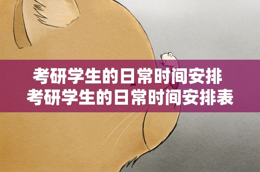 考研学生的日常时间安排 考研学生的日常时间安排表