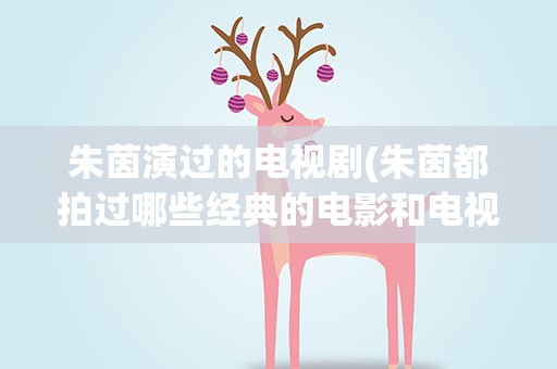 朱茵演过的电视剧(朱茵都拍过哪些经典的电影和电视剧)