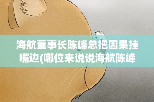 海航董事长陈峰总把因果挂嘴边(哪位来说说海航陈峰制定的同仁共勉十条)