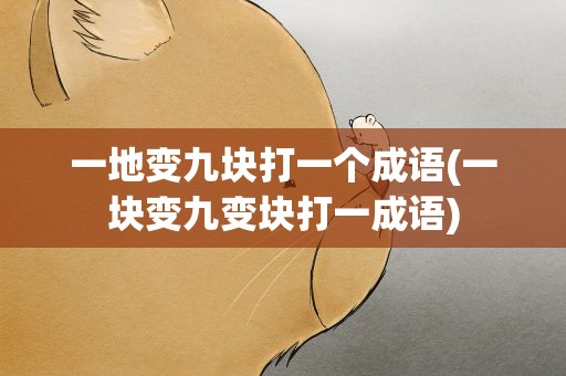一地变九块打一个成语(一块变九变块打一成语)