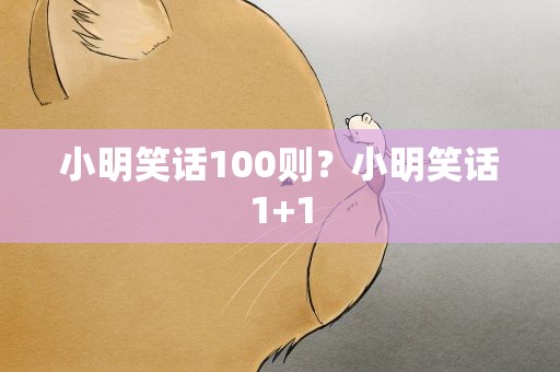小明笑话100则？小明笑话1+1