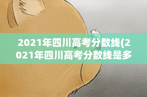 2021年四川高考分数线(2021年四川高考分数线是多少)