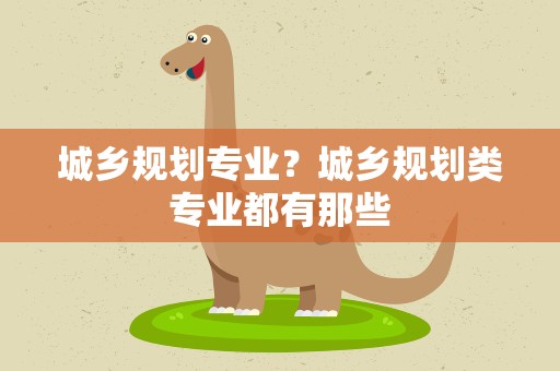 城乡规划专业？城乡规划类专业都有那些