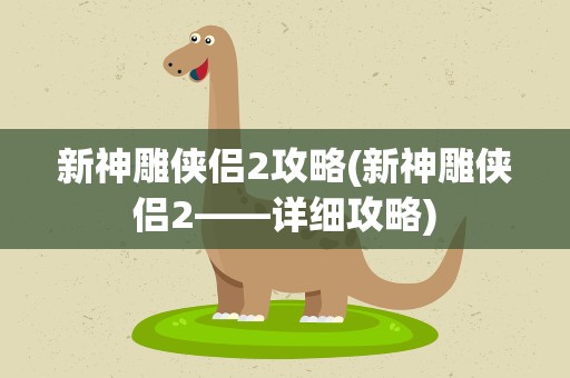 新神雕侠侣2攻略(新神雕侠侣2——详细攻略)