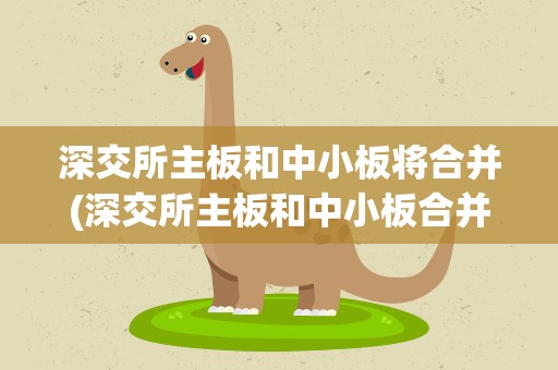深交所主板和中小板将合并(深交所主板和中小板合并是怎么回事)