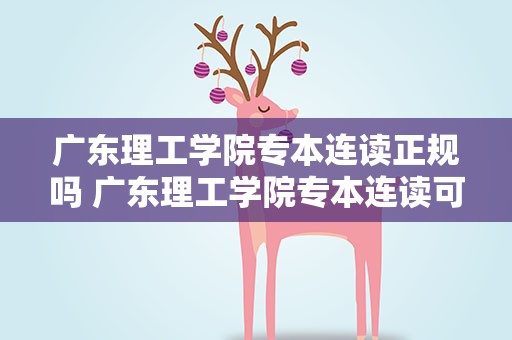 广东理工学院专本连读正规吗 广东理工学院专本连读可信吗