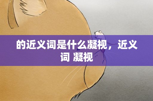 的近义词是什么凝视，近义词 凝视