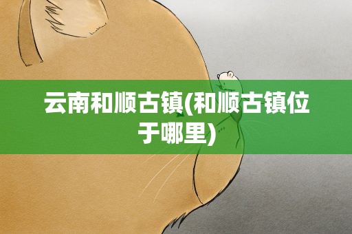 云南和顺古镇(和顺古镇位于哪里)