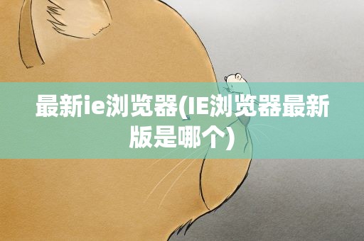 最新ie浏览器(IE浏览器最新版是哪个)