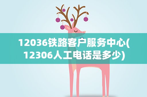 12036铁路客户服务中心(12306人工电话是多少)