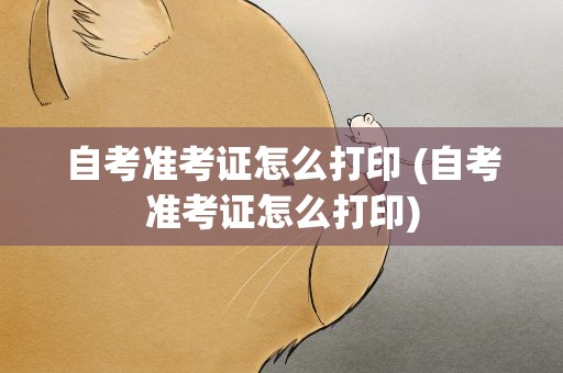 自考准考证怎么打印 (自考准考证怎么打印)