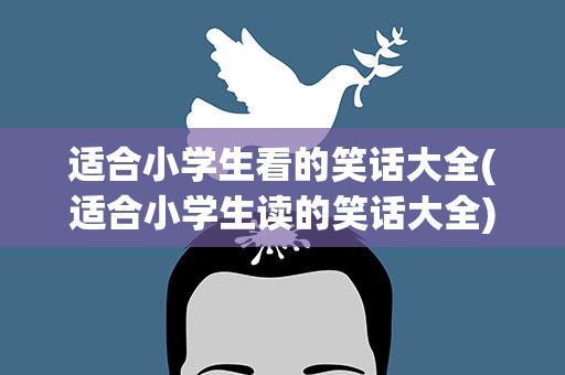 适合小学生看的笑话大全(适合小学生读的笑话大全)