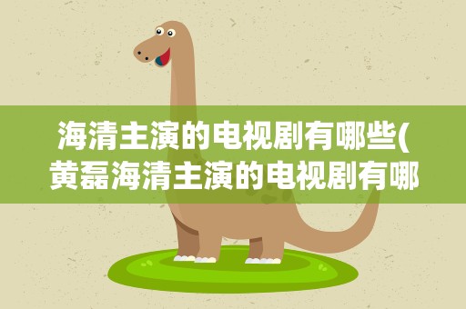 海清主演的电视剧有哪些(黄磊海清主演的电视剧有哪些)