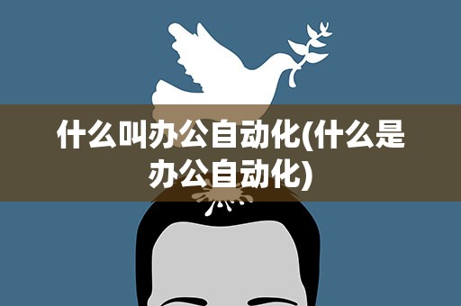 什么叫办公自动化(什么是办公自动化)