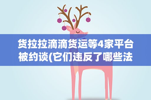 货拉拉滴滴货运等4家平台被约谈(它们违反了哪些法律规定)
