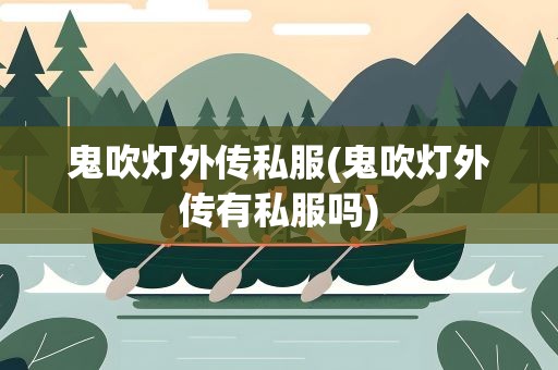 鬼吹灯外传私服(鬼吹灯外传有私服吗)