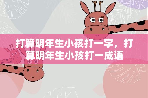 打算明年生小孩打一字，打算明年生小孩打一成语