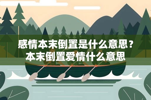 感情本末倒置是什么意思？本末倒置爱情什么意思