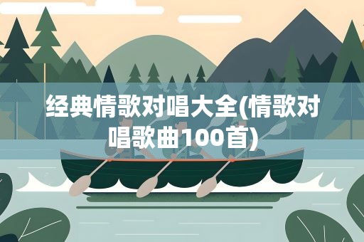 经典情歌对唱大全(情歌对唱歌曲100首)