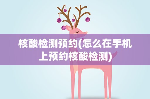核酸检测预约(怎么在手机上预约核酸检测)