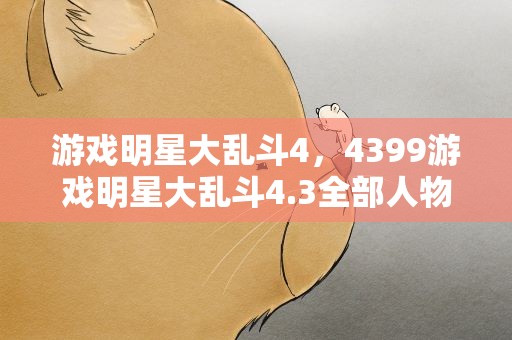 游戏明星大乱斗4，4399游戏明星大乱斗4.3全部人物出招表