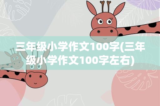 三年级小学作文100字(三年级小学作文100字左右)