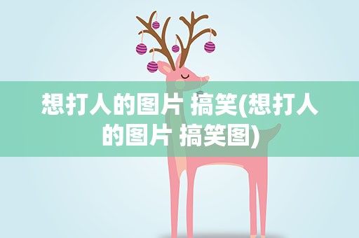 想打人的图片 搞笑(想打人的图片 搞笑图)