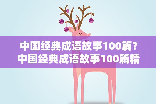 中国经典成语故事100篇？中国经典成语故事100篇精选