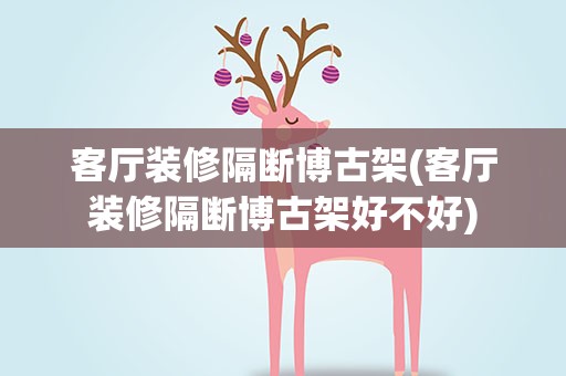 客厅装修隔断博古架(客厅装修隔断博古架好不好)