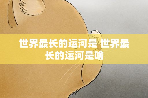 世界最长的运河是 世界最长的运河是啥